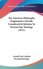 The American Philosophy Pragmatism Critically Considered in Relation to Present-Day Theology (1911) - Arnold Van Couthen Piccardt Huizinga (author)