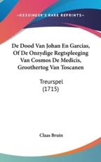 De Dood Van Johan En Garcias, of De Onzydige Regtspleeging Van Cosmos De Medicis, Groothertog Van Toscanen - Claas Bruin (author)