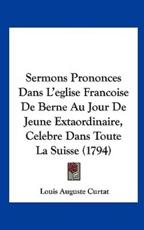 Sermons Prononces Dans L'Eglise Francoise De Berne Au Jour De Jeune Extaordinaire, Celebre Dans Toute La Suisse (1794) - Louis Auguste Curtat (author)
