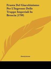 Frusta Del Giacobinismo Per L'Ingresso Delle Truppe Imperiali in Brescia (1799) - Anonymous (author)
