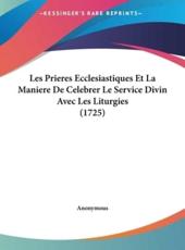 Les Prieres Ecclesiastiques Et La Maniere De Celebrer Le Service Divin Avec Les Liturgies (1725) - Anonymous (author)