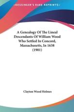 A Genealogy of the Lineal Descendants of William Wood Who Settled in Concord, Massachusetts, in 1638 (1901) - Clayton Wood Holmes (editor)