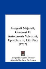 Gregorii Majansii, Generosi Et Antecessoris Valentini, Epistolarum, Libri Sex (1732) - Gregorio Mayans y Siscar (author), Antonio Bordazar De Artazu (author)