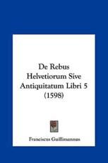 De Rebus Helvetiorum Sive Antiquitatum Libri 5 (1598) - Franciscus Guillimannus (author)