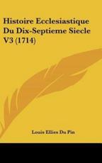 Histoire Ecclesiastique Du Dix-Septieme Siecle V3 (1714) - Louis Ellies Du Pin (author)