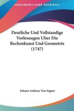 Deutliche Und Vollstandige Vorlesungen Uber Die Rechenkunst Und Geometrie (1747) - Johann Andreas Von Segner (author)