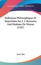 Reflexions Philosophiques Et Impartiales Sur J. J. Rousseau and Madame De Warens (1787) - Jean Chas (author)