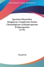 Specimen Hierarchiae Hungaricae, Complectens Seriem Chronologicam Archiepiscoporum Et Episcoporum (1779) - Georg Pray (author)