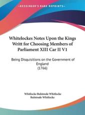 Whitelockes Notes Upon the Kings Writt for Choosing Members of Parliament XIII Car II V1 - Whitlocke Bulstrode Whitlocke, Bulstrode Whitlocke