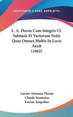 L. A. Florus Cum Integris CL. Salmasii Et Variorum Notis Quas Omnes Multis in Locis Auxit (1662) - Lucius Annaeus Florus (author), Claude Saumaise (author), Lucius Ampelius (author)