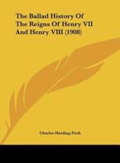 The Ballad History Of The Reigns Of Henry VII And Henry VIII (1908) - Charles Harding Firth (author)