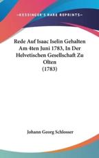 Rede Auf Isaac Iselin Gehalten Am 4Ten Juni 1783, in Der Helvetischen Gesellschaft Zu Olten (1783) - Johann Georg Schlosser (author)