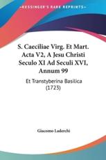 S. Caeciliae Virg. Et Mart. ACTA V2, a Jesu Christi Seculo XI Ad Seculi XVI, Annum 99 - Giacomo Laderchi (author)