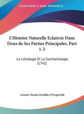 L'Histoire Naturelle Eclaircie Dans Deux De Ses Parties Principales, Part 1-2 - Antoine Nicolas Dezallier D'Argenville (author)
