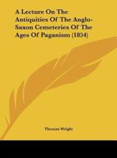 A Lecture on the Antiquities of the Anglo-Saxon Cemeteries of the Ages of Paganism (1854) - Thomas Wright