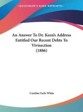 An Answer To Dr. Keen's Address Entitled Our Recent Debts To Vivisection (1886) - Caroline Earle White (author)