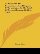 An Account of the Commencement and Progress of an Institution for the Relief of Poor and Destitute Children (1803) - Clement Caines