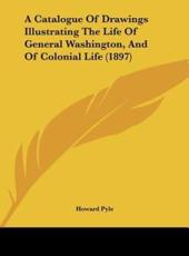 A Catalogue of Drawings Illustrating the Life of General Washington, and of Colonial Life (1897) - Howard Pyle (author)