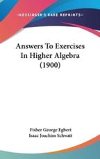 Answers to Exercises in Higher Algebra (1900) - Fisher George Egbert, Isaac Joachim Schwatt