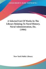 A Selected List Of Works In The Library Relating To Navel History, Naval Administration, Etc. (1904) - New York Public Library (author)