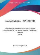 London Statistics, 1907-1908 V18 - County Council London County Council (author), London County Council (author)