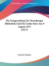 Die Neugrundung Der Strassburger Bibliothek Und Die Gothe Feier Am 9 August 1871 (1871) - Publisher Schmidt's Publisher (author), Schmidt's Publisher (author)