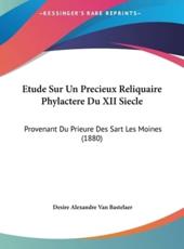 Etude Sur Un Precieux Reliquaire Phylactere Du XII Siecle - Desire Alexandre Van Bastelaer (author)