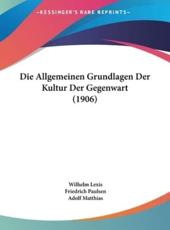 Die Allgemeinen Grundlagen Der Kultur Der Gegenwart (1906) - Wilhelm Lexis (author), Friedrich Paulsen (author), Adolf Matthias (author)