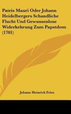 Patris Mauri Oder Johann Heidelbergers Schandliche Flucht Und Gewussenlose Widerkehrung Zum Papstdom (1701) - Johann Heinrich Fries (author)