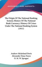 The Origin Of The National Banking System; History Of The National Bank Currency; History Of Crises Under The National Banking System (1911) - Andrew McFarland Davis, Alexander Dana Noyes, O M W Sprague