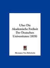 Uber Die Akademische Freiheit Der Deutschen Universitaten (1878) - Hermann Von Helmholtz (author)