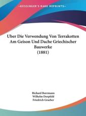 Uber Die Verwendung Von Terrakotten Am Geison Und Dache Griechischer Bauwerke (1881) - Richard Borrmann (author), Wilhelm Dorpfeld (author), Friedrich Graeber (author)
