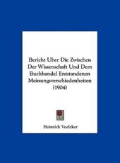 Bericht Uber Die Zwischen Der Wissenschaft Und Dem Buchhandel Entstandenen Meinungsverschiedenheiten (1904) - Heinrich Voelcker
