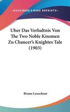 Uber Das Verhaltnis Von the Two Noble Kinsmen Zu Chaucer's Knightes Tale (1903) - Bruno Leuschner (author)