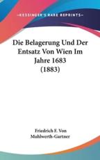 Die Belagerung Und Der Entsatz Von Wien Im Jahre 1683 (1883) - Friedrich F Von Muhlwerth-Gartner (author)