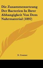 Die Zusammensetzung Der Bacterien in Ihrer Abhangigkeit Von Dem Nahrmaterial (1892) - E Cramer (author)