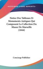 Notice Des Tableaux Et Monuments Antiques Qui Composent La Collection Du Musee De Marseille (1844) - Publisher Concierge Publisher (author), Concierge Publisher (author)