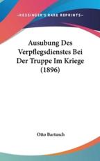 Ausubung Des Verpflegsdienstes Bei Der Truppe Im Kriege (1896) - Otto Bartusch (editor)