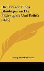 Drei Fragen Eines Glaubigen an Die Philosophie Und Politik (1850) - Adler Publisher Georg Adler Publisher (author), Georg Adler Publisher (author)