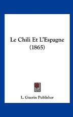 Le Chili Et L'Espagne (1865) - Guerin Publisher L Guerin Publisher (author), L Guerin Publisher (author)