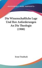 Die Wissenschaftliche Lage Und Ihre Anforderungen an Die Theologie (1900) - Ernst Troeltsch