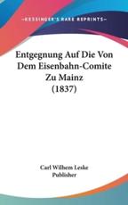 Entgegnung Auf Die Von Dem Eisenbahn-Comite Zu Mainz (1837) - Wilhem Leske Publisher Carl Wilhem Leske Publisher, Carl Wilhem Leske Publisher