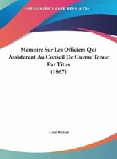 Memoire Sur Les Officiers Qui Assisterent Au Conseil De Guerre Tenue Par Titus (1867) - Leon Renier (author)