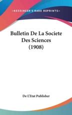 Bulletin De La Societe Des Sciences (1908) - L'Etat Publisher De L'Etat Publisher (author), De L'Etat Publisher (author)