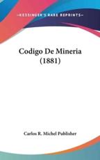 Codigo De Mineria (1881) - R Michel Publisher Carlos R Michel Publisher (author), Carlos R Michel Publisher (author)