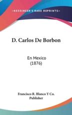 D. Carlos De Borbon - R Blanco y Co Publisher Francisco R Blanco y Co Publisher (author), Francisco R Blanco y Co Publisher (author)