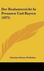 Der Realunterricht in Preussen Und Bayern (1875) - Kaiser Publisher Christian Kaiser Publisher (author), Christian Kaiser Publisher (author)