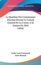 La Question Des Communaux Discutee Devant Le Conseil General De La Creuse a Sa Session De 1854 (1854) - Andre Leon Fressinaud-Saint-Romain (author)