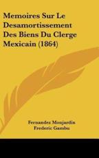 Memoires Sur Le Desamortissement Des Biens Du Clerge Mexicain (1864) - Fernandez Monjardin (author), Frederic Gambu (author)