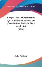 Rapport De La Commission Qui a Elabore Le Projet De Constitution Federale Du 8 Avril 1848 (1848) - Publisher Pache Publisher (author), Pache Publisher (author)